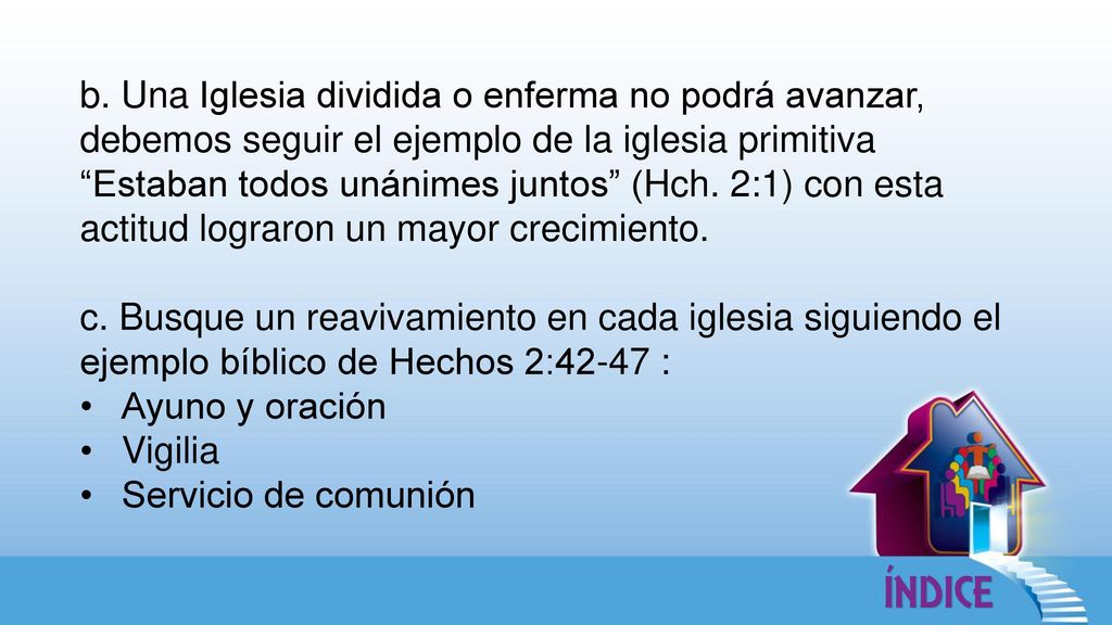 b. Una Iglesia dividida o enferma no podrá avanzar, debemos seguir el ejemplo de la iglesia primitiva Estaban todos unánimes juntos (Hch. 2:1) con esta actitud lograron un mayor crecimiento.