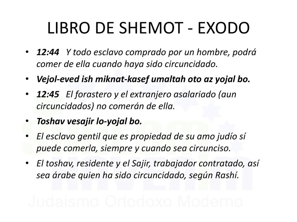 LIBRO DE SHEMOT - EXODO 12:44 Y todo esclavo comprado por un hombre, podrá comer de ella cuando haya sido circuncidado.