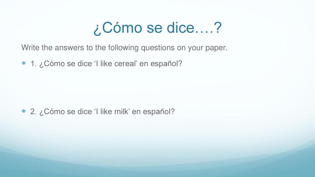 ¿Cómo se dice…. Write the answers to the following questions on your paper. 1. ¿Cómo se dice ‘I like cereal’ en español