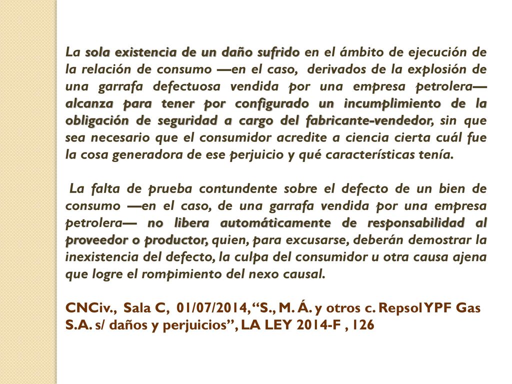 La sola existencia de un daño sufrido en el ámbito de ejecución de la relación de consumo —en el caso, derivados de la explosión de una garrafa defectuosa vendida por una empresa petrolera— alcanza para tener por configurado un incumplimiento de la obligación de seguridad a cargo del fabricante-vendedor, sin que sea necesario que el consumidor acredite a ciencia cierta cuál fue la cosa generadora de ese perjuicio y qué características tenía.
