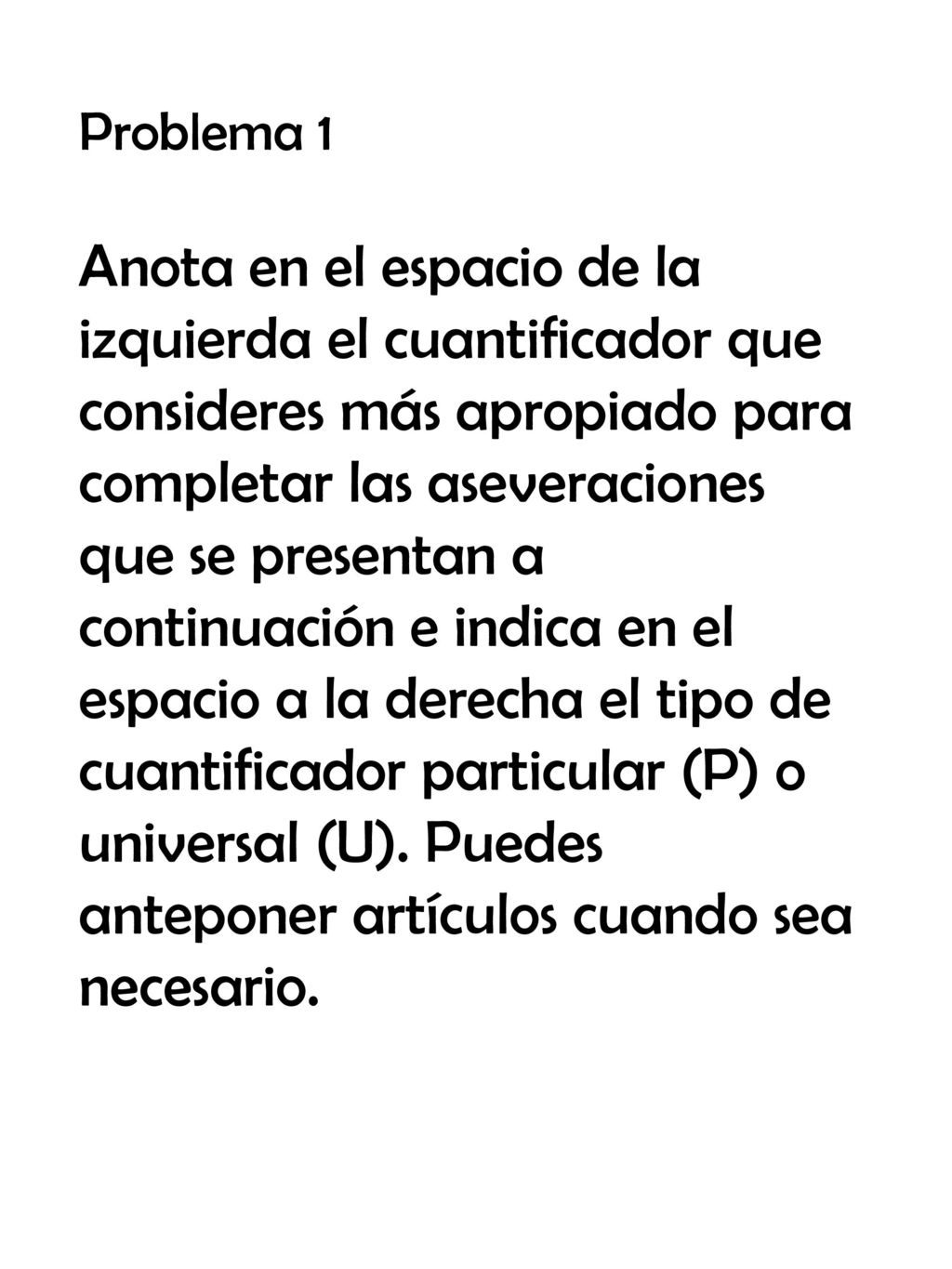 Problema 1 Anota en el espacio de la izquierda el cuantificador que consideres más apropiado para completar las aseveraciones que se presentan a continuación e indica en el espacio a la derecha el tipo de cuantificador particular (P) o universal (U).