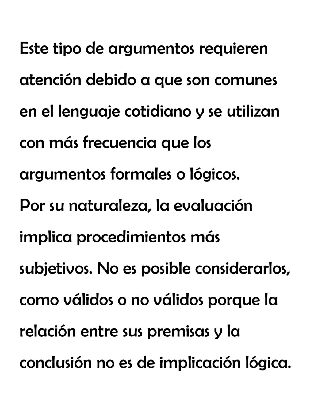 Este tipo de argumentos requieren atención debido a que son comunes en el lenguaje cotidiano y se utilizan con más frecuencia que los argumentos formales o lógicos.