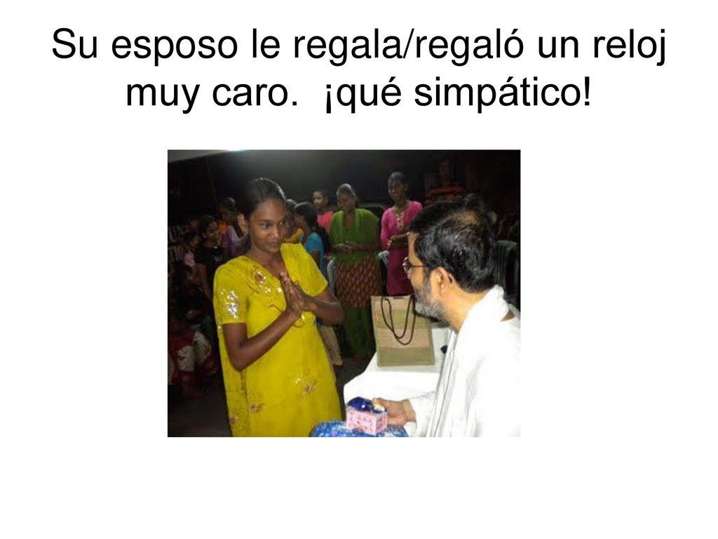 Su esposo le regala/regaló un reloj muy caro. ¡qué simpático!