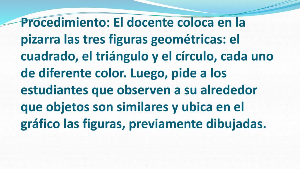 Procedimiento: El docente coloca en la pizarra las tres figuras geométricas: el cuadrado, el triángulo y el círculo, cada uno de diferente color.