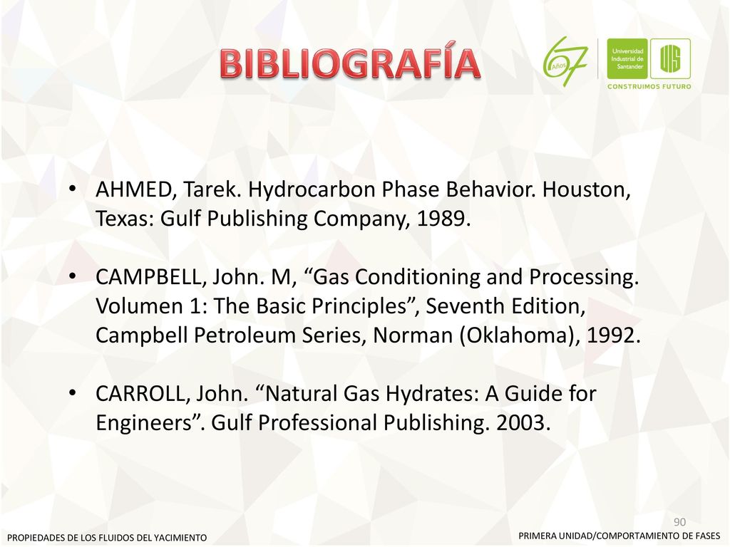 BIBLIOGRAFÍA AHMED, Tarek. Hydrocarbon Phase Behavior. Houston, Texas: Gulf Publishing Company,