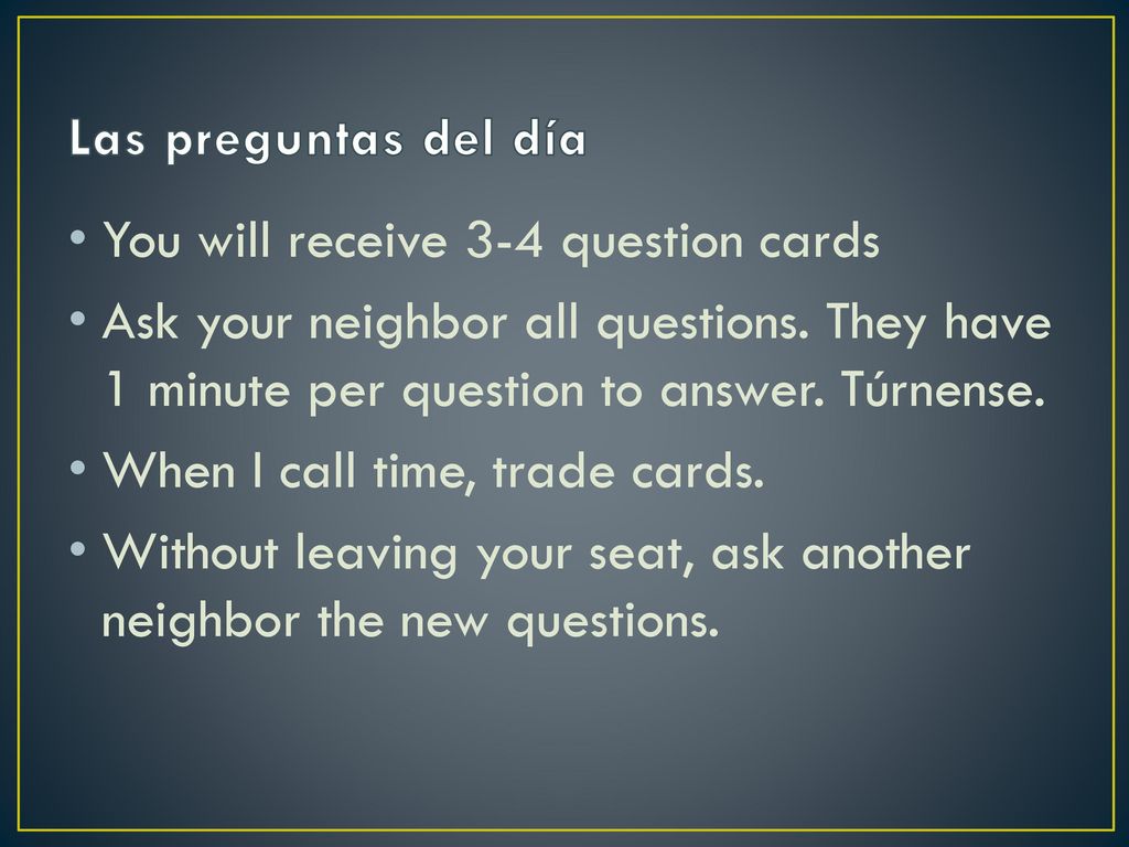 Las preguntas del día You will receive 3-4 question cards. Ask your neighbor all questions. They have 1 minute per question to answer. Túrnense.