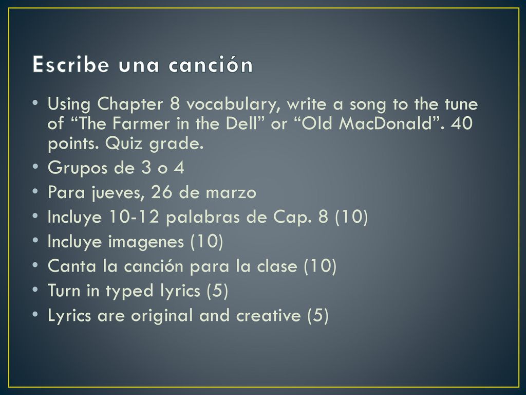 Escribe una canción Using Chapter 8 vocabulary, write a song to the tune of The Farmer in the Dell or Old MacDonald . 40 points. Quiz grade.