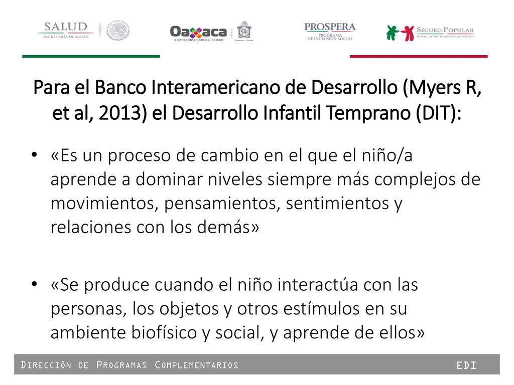 Para el Banco Interamericano de Desarrollo (Myers R, et al, 2013) el Desarrollo Infantil Temprano (DIT):