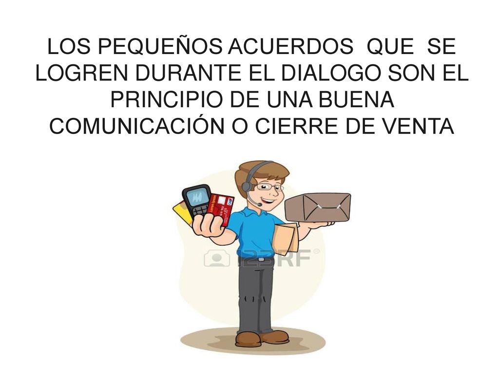 LOS PEQUEÑOS ACUERDOS QUE SE LOGREN DURANTE EL DIALOGO SON EL PRINCIPIO DE UNA BUENA COMUNICACIÓN O CIERRE DE VENTA