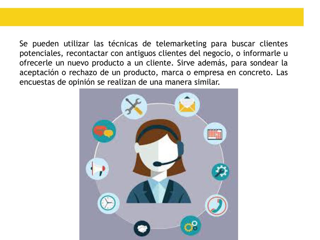 Se pueden utilizar las técnicas de telemarketing para buscar clientes potenciales, recontactar con antiguos clientes del negocio, o informarle u ofrecerle un nuevo producto a un cliente.