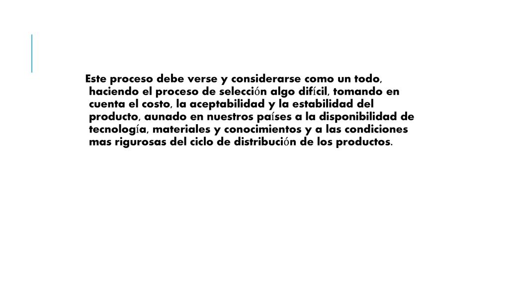 Este proceso debe verse y considerarse como un todo, haciendo el proceso de selección algo difícil, tomando en cuenta el costo, la aceptabilidad y la estabilidad del producto, aunado en nuestros países a la disponibilidad de tecnología, materiales y conocimientos y a las condiciones mas rigurosas del ciclo de distribución de los productos.