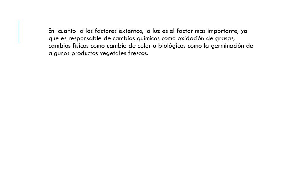 En cuanto a los factores externos, la luz es el factor mas importante, ya que es responsable de cambios químicos como oxidación de grasas, cambios físicos como cambio de color o biológicos como la germinación de algunos productos vegetales frescos.