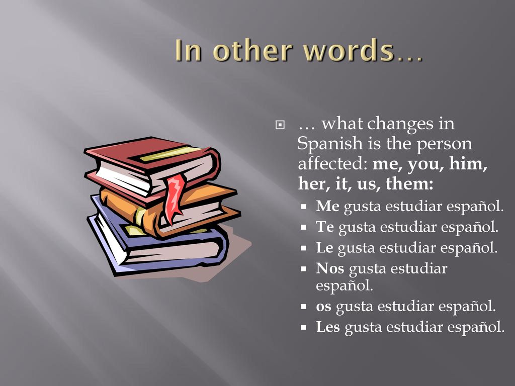 In other words… … what changes in Spanish is the person affected: me, you, him, her, it, us, them: Me gusta estudiar español.