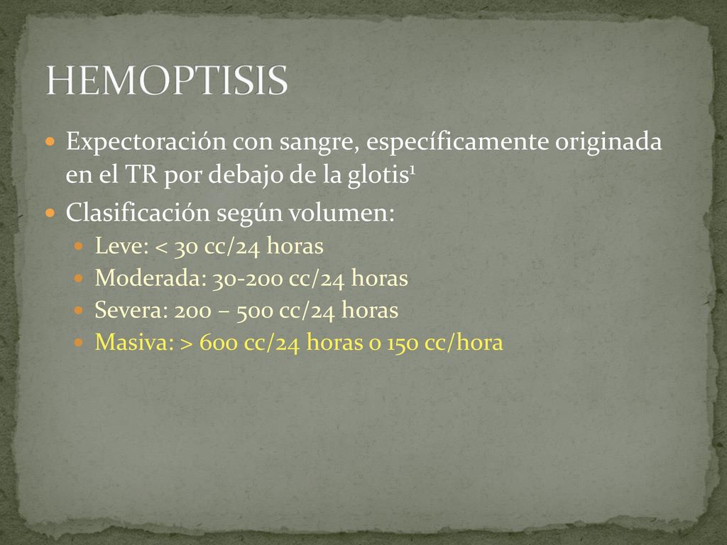 HEMOPTISIS Expectoración con sangre, específicamente originada en el TR por debajo de la glotis1. Clasificación según volumen: