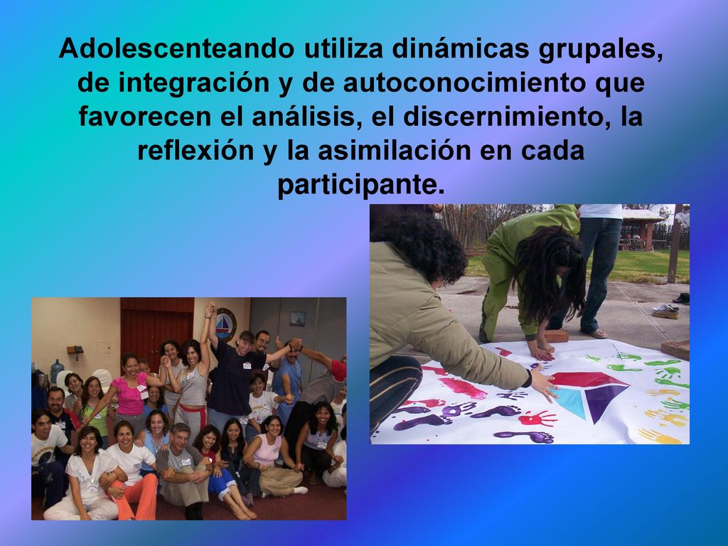 Adolescenteando utiliza dinámicas grupales, de integración y de autoconocimiento que favorecen el análisis, el discernimiento, la reflexión y la asimilación en cada participante.