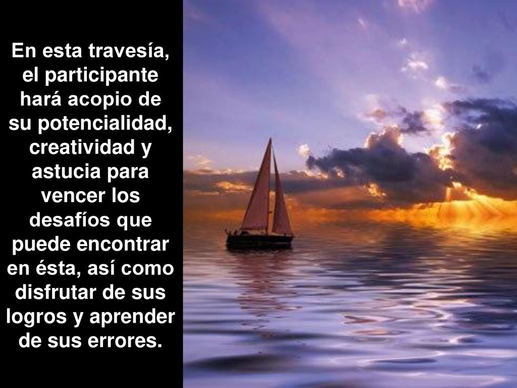 En esta travesía, el participante hará acopio de su potencialidad, creatividad y astucia para vencer los desafíos que puede encontrar en ésta, así como disfrutar de sus logros y aprender de sus errores.