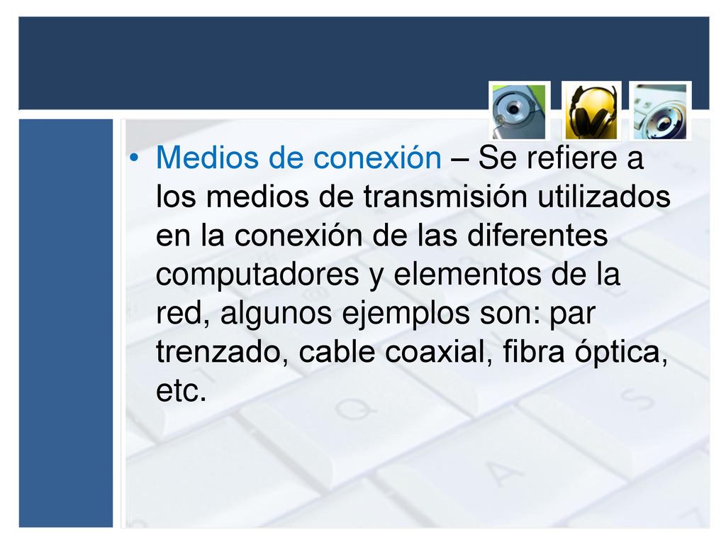Medios de conexión – Se refiere a los medios de transmisión utilizados en la conexión de las diferentes computadores y elementos de la red, algunos ejemplos son: par trenzado, cable coaxial, fibra óptica, etc.