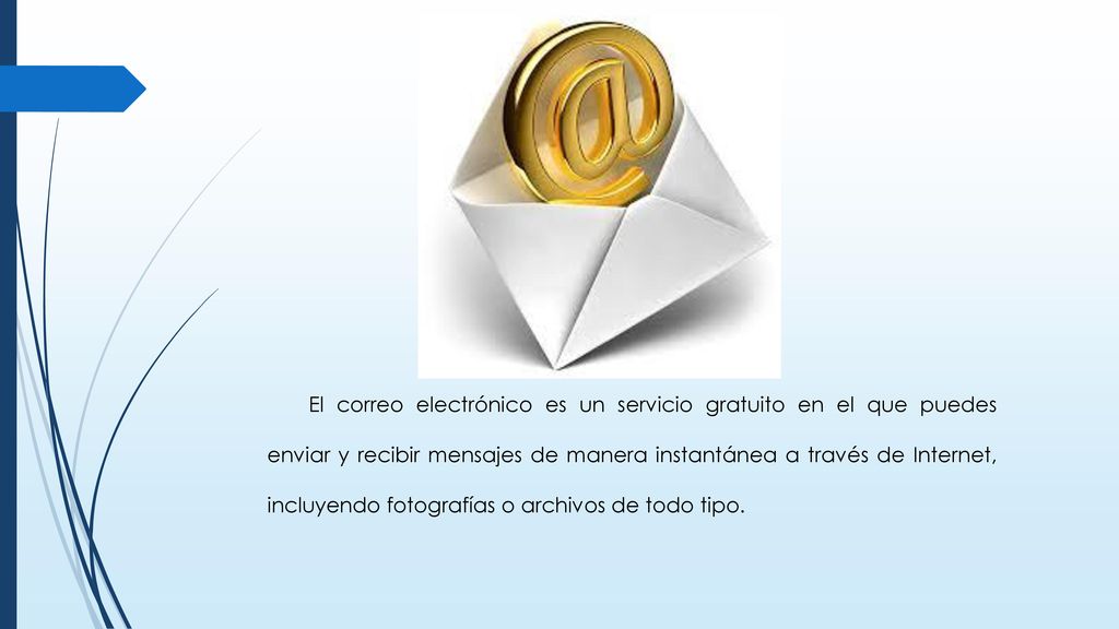 El correo electrónico es un servicio gratuito en el que puedes enviar y recibir mensajes de manera instantánea a través de Internet, incluyendo fotografías o archivos de todo tipo.