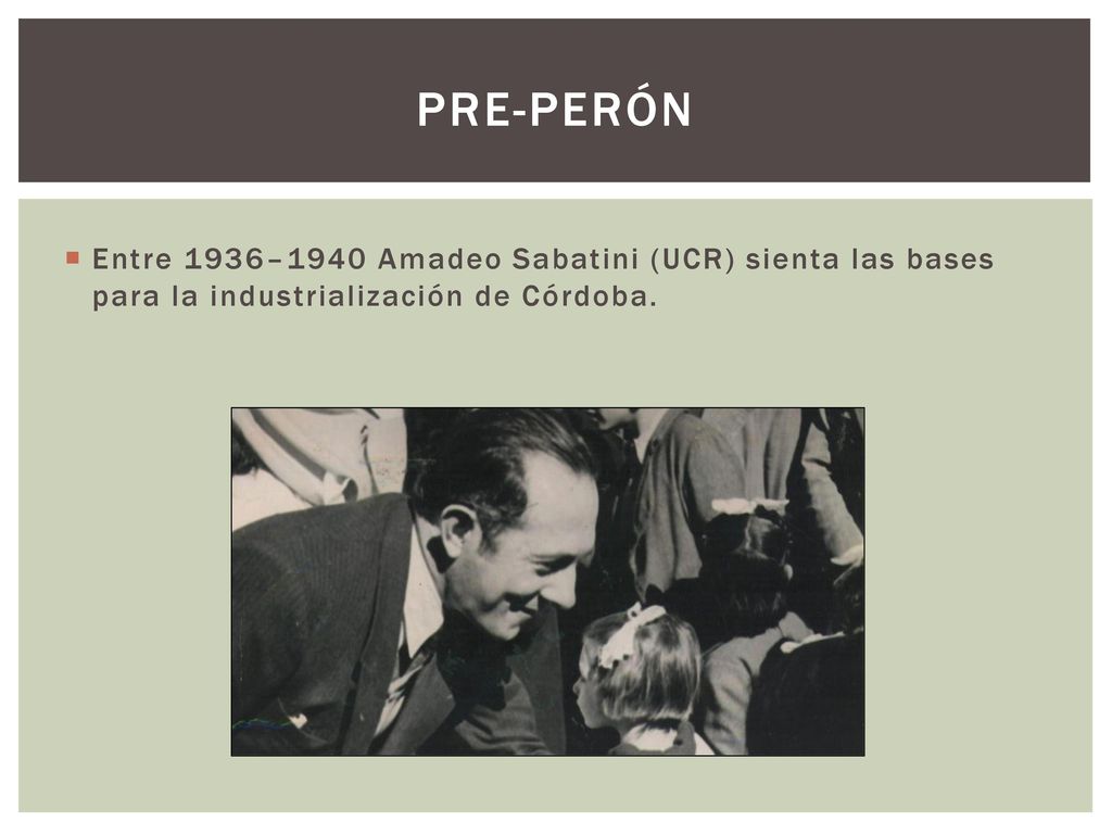 Pre-Perón Entre 1936–1940 Amadeo Sabatini (UCR) sienta las bases para la industrialización de Córdoba.
