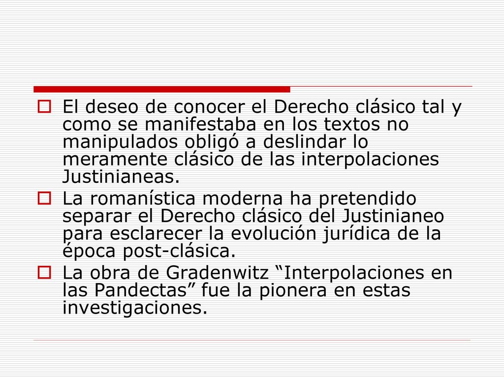 El deseo de conocer el Derecho clásico tal y como se manifestaba en los textos no manipulados obligó a deslindar lo meramente clásico de las interpolaciones Justinianeas.