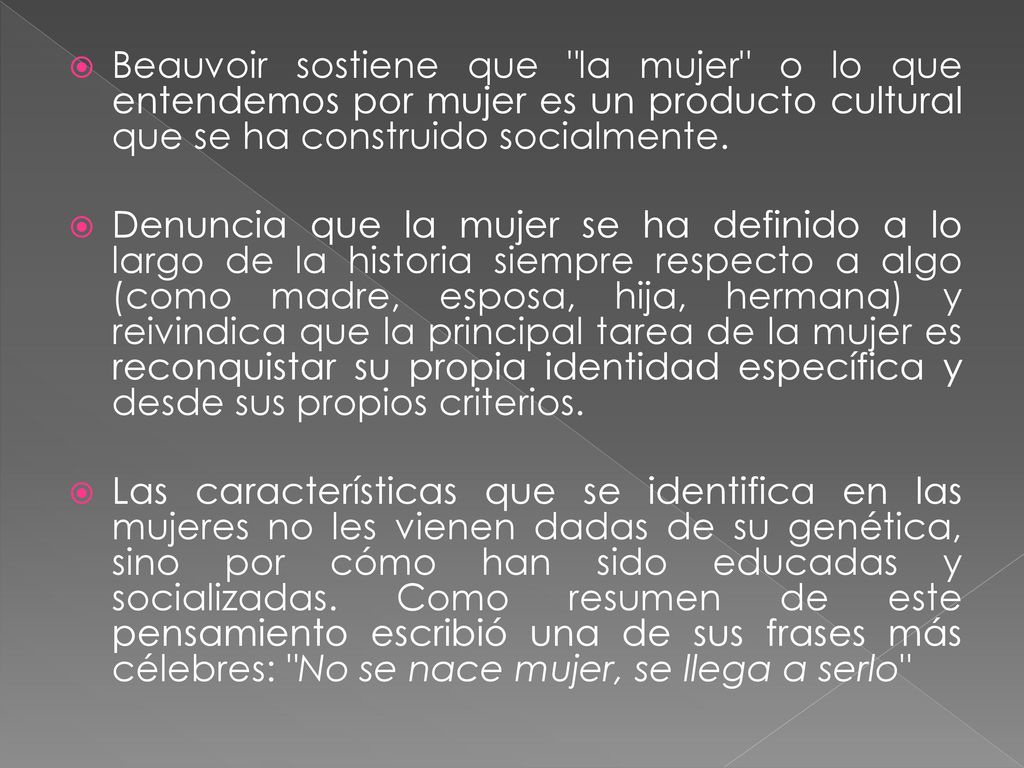 Beauvoir sostiene que la mujer o lo que entendemos por mujer es un producto cultural que se ha construido socialmente.