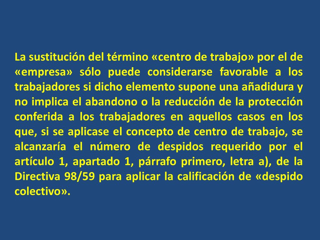 La sustitución del término «centro de trabajo» por el de «empresa» sólo puede considerarse favorable a los trabajadores si dicho elemento supone una añadidura y no implica el abandono o la reducción de la protección conferida a los trabajadores en aquellos casos en los que, si se aplicase el concepto de centro de trabajo, se alcanzaría el número de despidos requerido por el artículo 1, apartado 1, párrafo primero, letra a), de la Directiva 98/59 para aplicar la calificación de «despido colectivo».