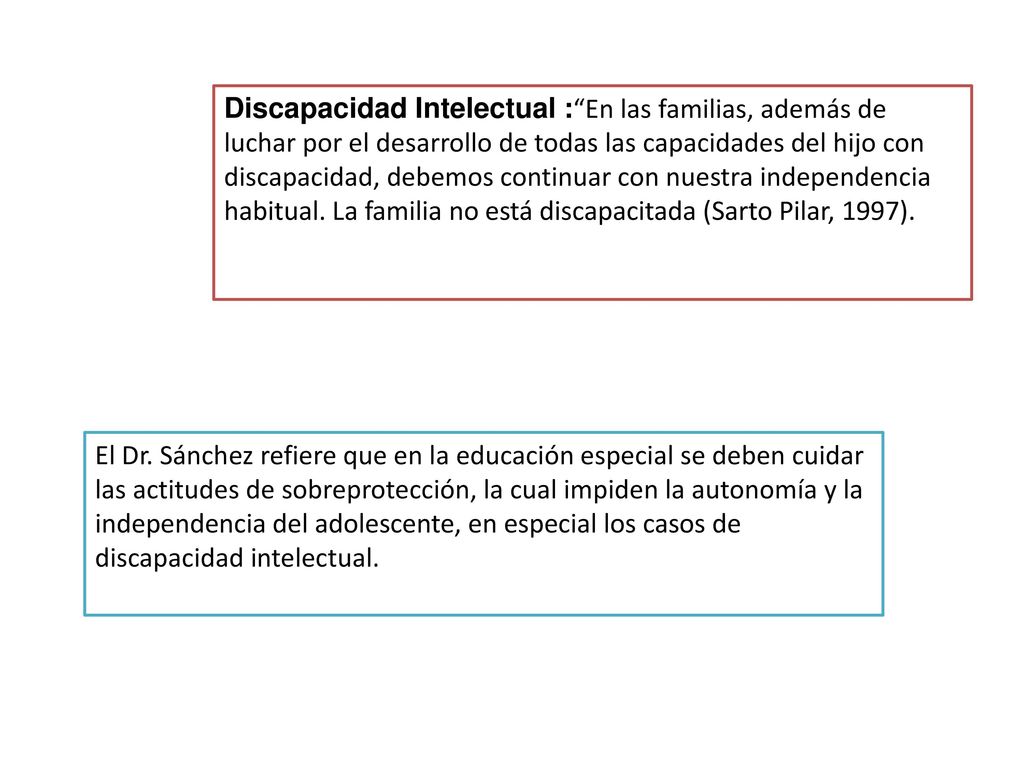 Discapacidad Intelectual : En las familias, además de luchar por el desarrollo de todas las capacidades del hijo con discapacidad, debemos continuar con nuestra independencia habitual. La familia no está discapacitada (Sarto Pilar, 1997).