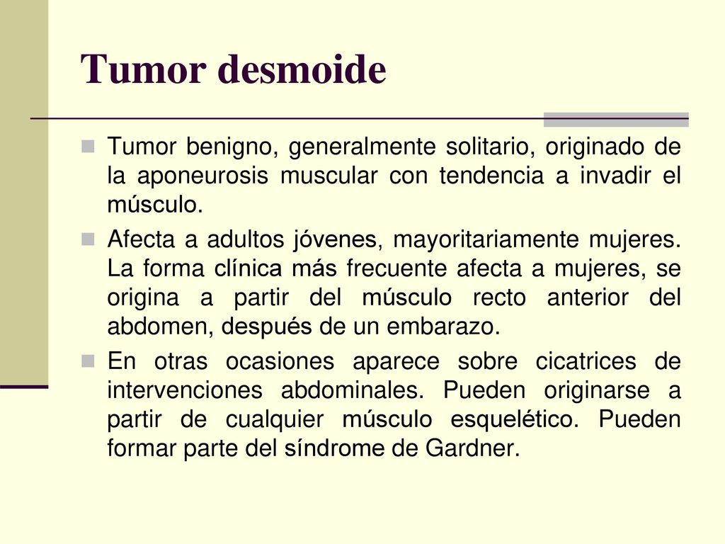 Tumor desmoide Tumor benigno, generalmente solitario, originado de la aponeurosis muscular con tendencia a invadir el músculo.