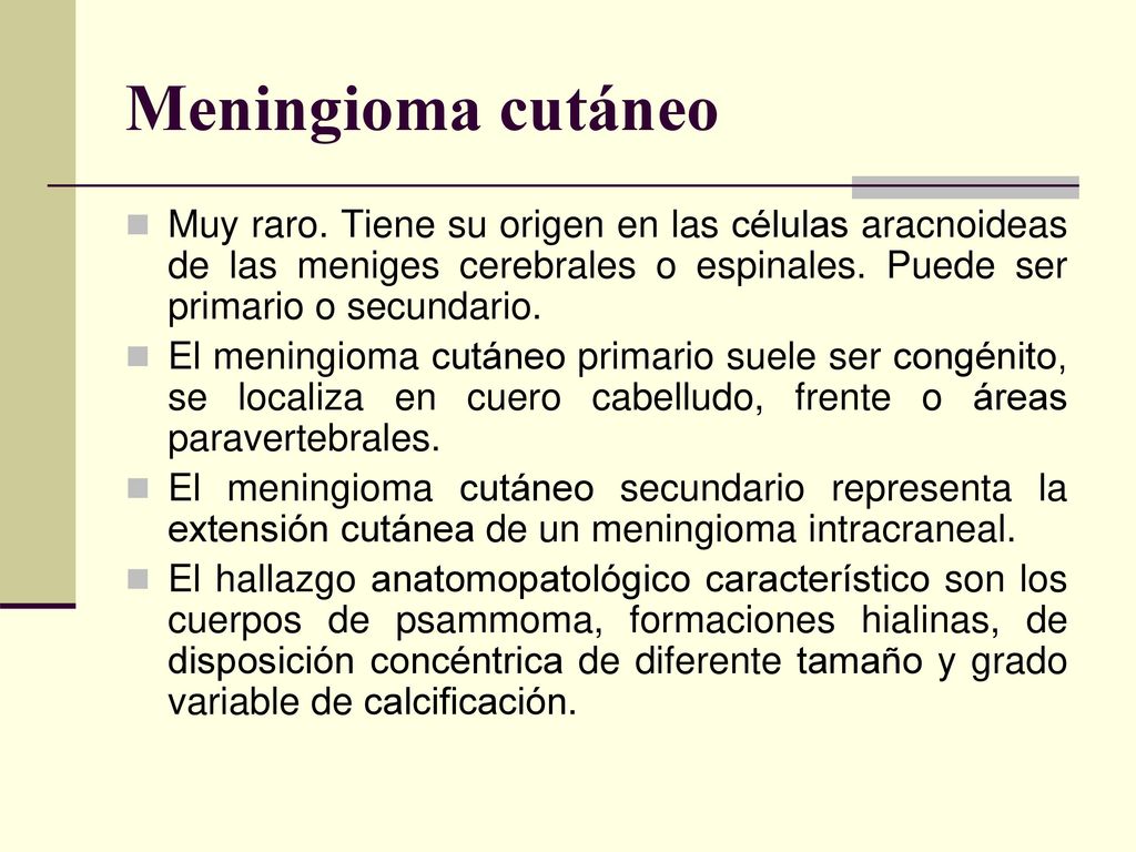 Meningioma cutáneo Muy raro. Tiene su origen en las células aracnoideas de las meniges cerebrales o espinales. Puede ser primario o secundario.