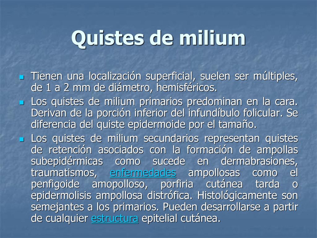 Quistes de milium Tienen una localización superficial, suelen ser múltiples, de 1 a 2 mm de diámetro, hemisféricos.