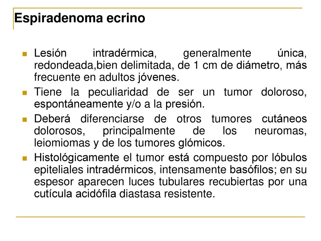 Espiradenoma ecrino Lesión intradérmica, generalmente única, redondeada,bien delimitada, de 1 cm de diámetro, más frecuente en adultos jóvenes.