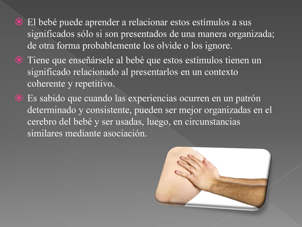 El bebé puede aprender a relacionar estos estímulos a sus significados sólo si son presentados de una manera organizada; de otra forma probablemente los olvide o los ignore.