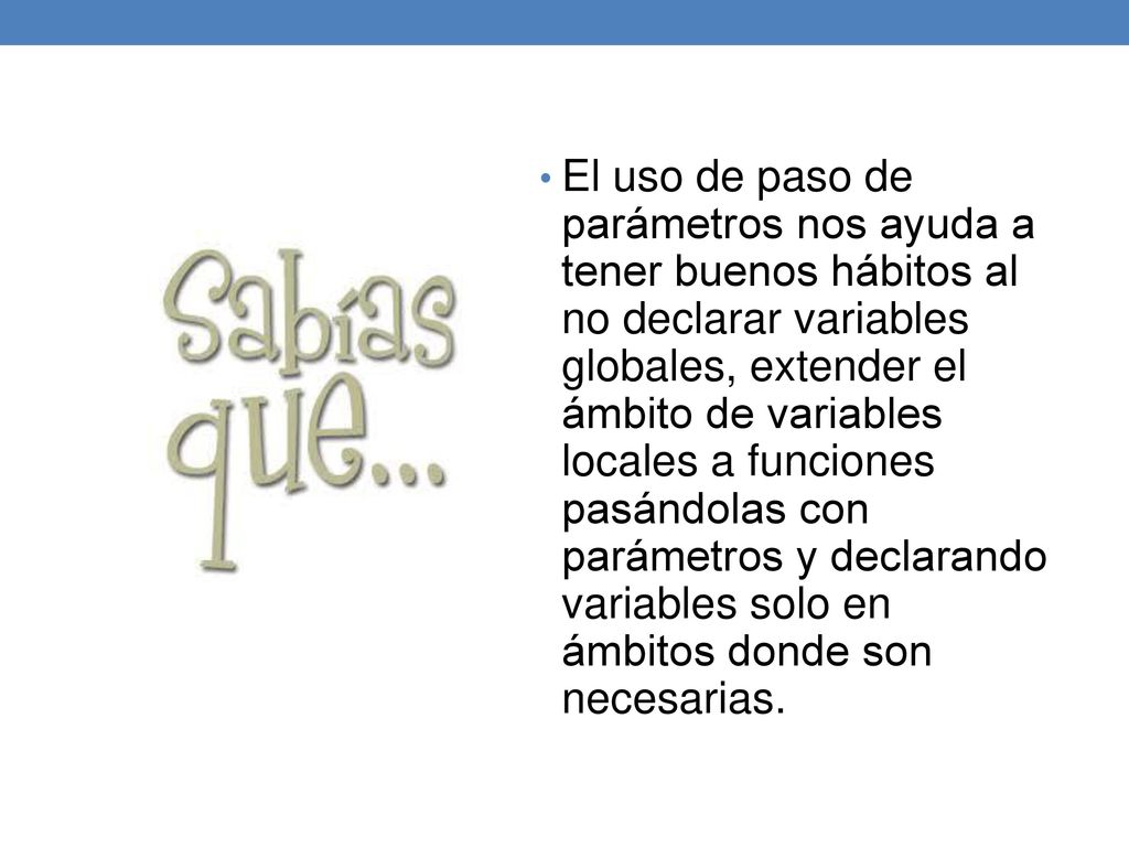 El uso de paso de parámetros nos ayuda a tener buenos hábitos al no declarar variables globales, extender el ámbito de variables locales a funciones pasándolas con parámetros y declarando variables solo en ámbitos donde son necesarias.
