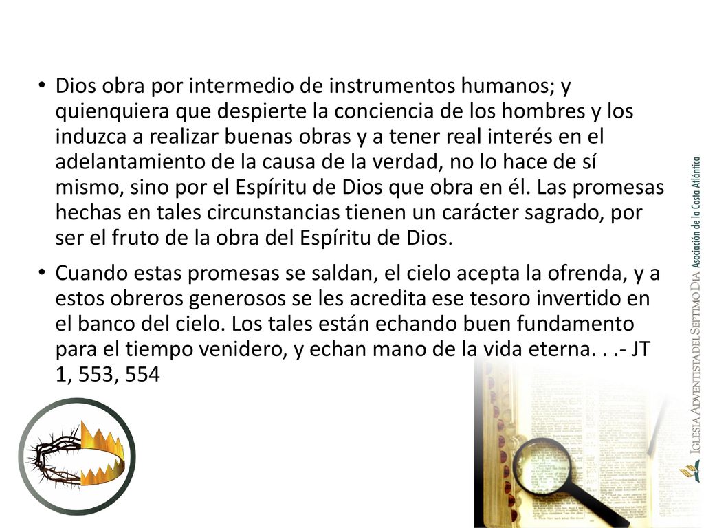 Dios obra por intermedio de instrumentos humanos; y quienquiera que despierte la conciencia de los hombres y los induzca a realizar buenas obras y a tener real interés en el adelantamiento de la causa de la verdad, no lo hace de sí mismo, sino por el Espíritu de Dios que obra en él. Las promesas hechas en tales circunstancias tienen un carácter sagrado, por ser el fruto de la obra del Espíritu de Dios.