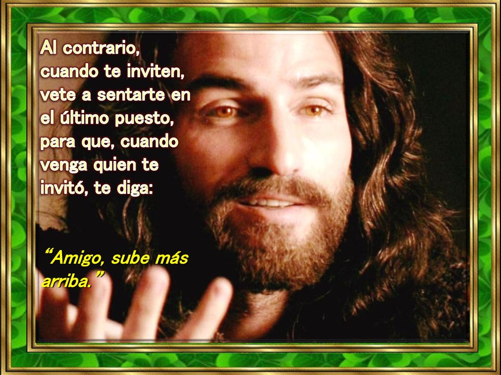 Al contrario, cuando te inviten, vete a sentarte en el último puesto, para que, cuando venga quien te invitó, te diga: