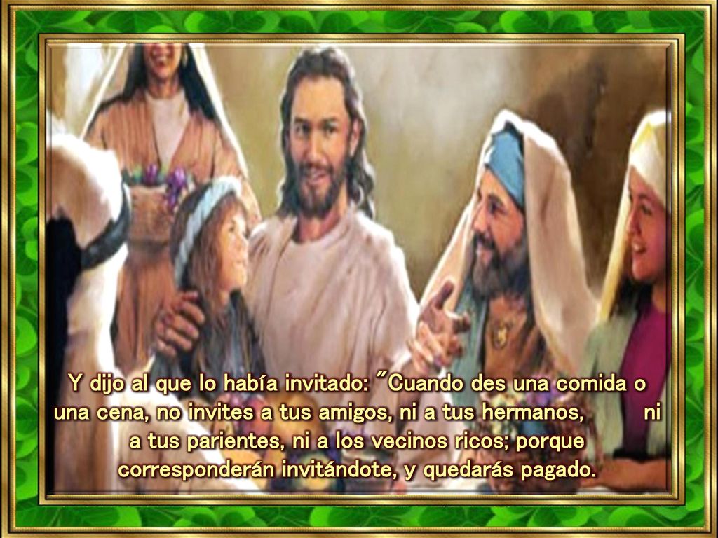 Y dijo al que lo había invitado: Cuando des una comida o una cena, no invites a tus amigos, ni a tus hermanos, ni a tus parientes, ni a los vecinos ricos; porque corresponderán invitándote, y quedarás pagado.