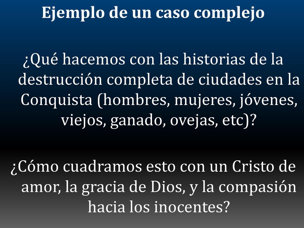 Ejemplo de un caso complejo ¿Qué hacemos con las historias de la destrucción completa de ciudades en la Conquista (hombres, mujeres, jóvenes, viejos, ganado, ovejas, etc).
