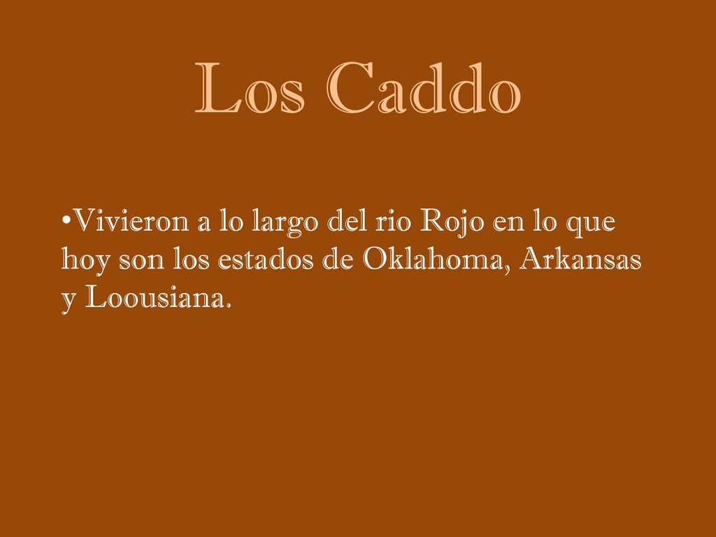 Los Caddo Vivieron a lo largo del rio Rojo en lo que hoy son los estados de Oklahoma, Arkansas y Loousiana.