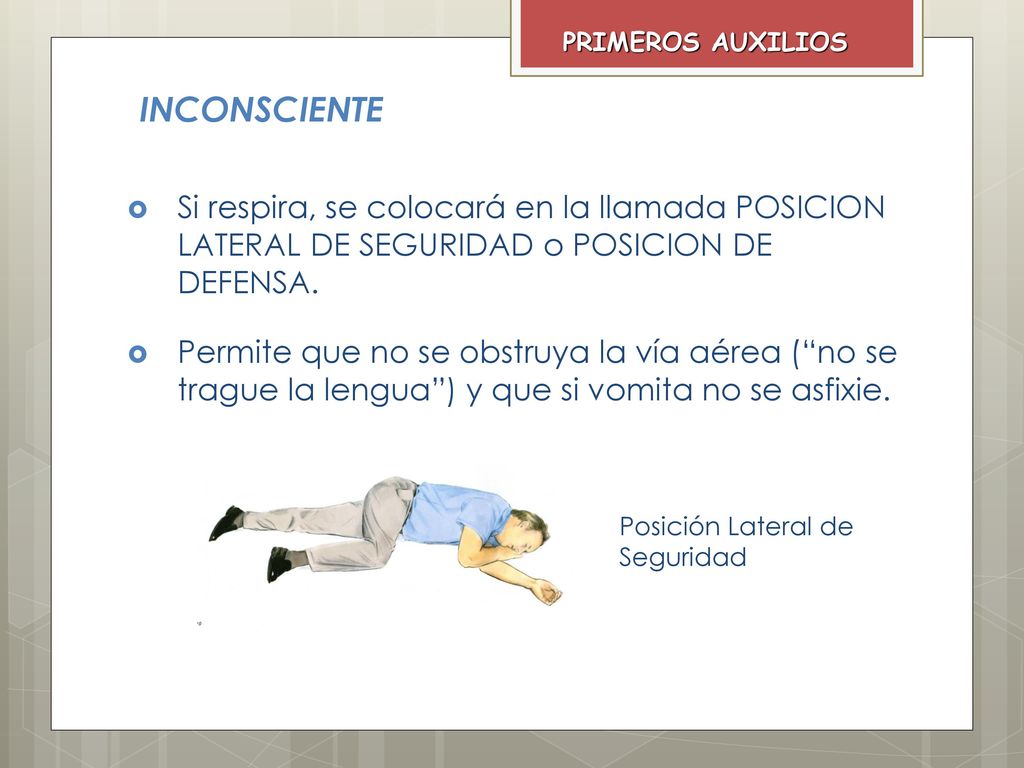 PRIMEROS AUXILIOS INCONSCIENTE. Si respira, se colocará en la llamada POSICION LATERAL DE SEGURIDAD o POSICION DE DEFENSA.