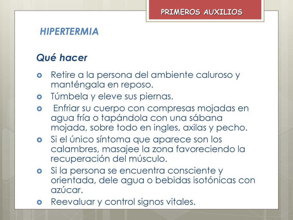 PRIMEROS AUXILIOS HIPERTERMIA. Qué hacer. Retire a la persona del ambiente caluroso y manténgala en reposo.