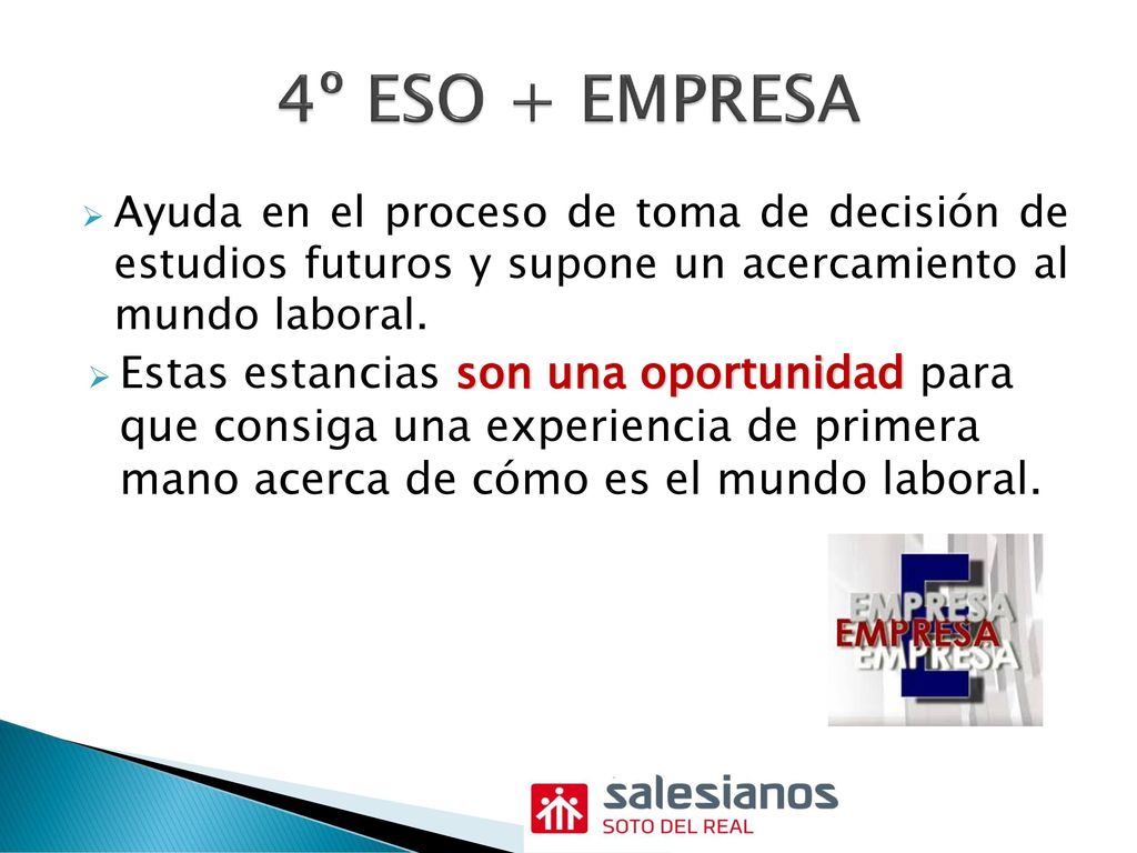 4º ESO + EMPRESA Ayuda en el proceso de toma de decisión de estudios futuros y supone un acercamiento al mundo laboral.