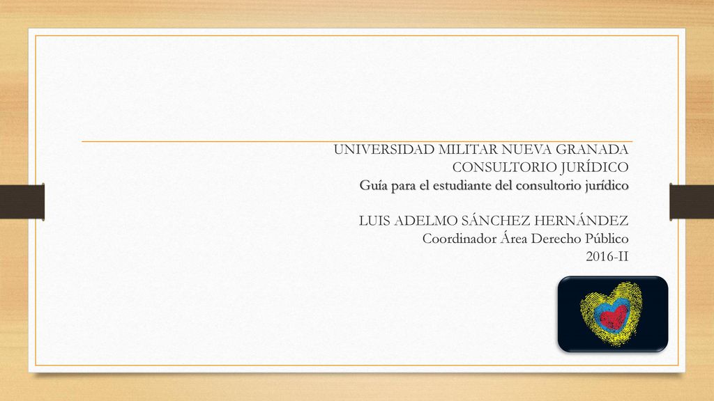 UNIVERSIDAD MILITAR NUEVA GRANADA CONSULTORIO JURÍDICO Guía para el estudiante del consultorio jurídico LUIS ADELMO SÁNCHEZ HERNÁNDEZ Coordinador Área Derecho Público 2016-II