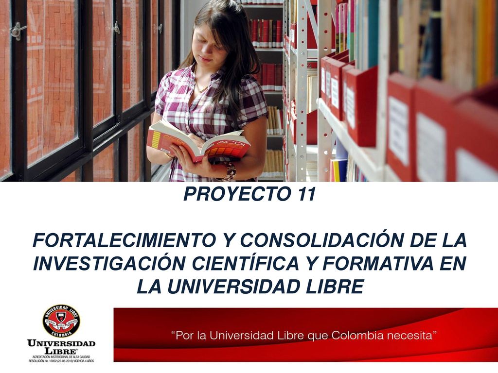 PROYECTO 11 FORTALECIMIENTO Y CONSOLIDACIÓN DE LA INVESTIGACIÓN CIENTÍFICA Y FORMATIVA EN LA UNIVERSIDAD LIBRE.
