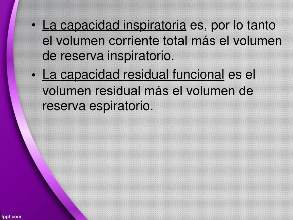 • La capacidad inspiratoria es, por lo tanto. el volumen corriente total más el volumen. de reserva inspiratorio.