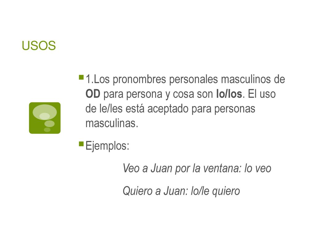 USOS 1.Los pronombres personales masculinos de OD para persona y cosa son lo/los. El uso de le/les está aceptado para personas masculinas.