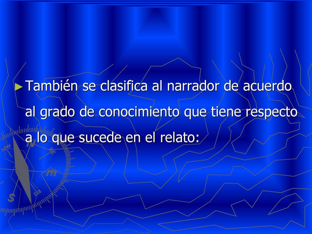 También se clasifica al narrador de acuerdo al grado de conocimiento que tiene respecto a lo que sucede en el relato: