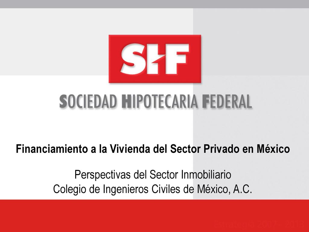 Financiamiento a la Vivienda del Sector Privado en México Perspectivas del Sector Inmobiliario Colegio de Ingenieros Civiles de México, A.C.
