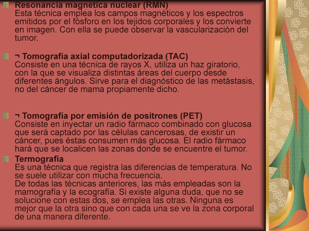 Resonancia magnética nuclear (RMN) Esta técnica emplea los campos magnéticos y los espectros emitidos por el fósforo en los tejidos corporales y los convierte en imagen. Con ella se puede observar la vascularización del tumor.