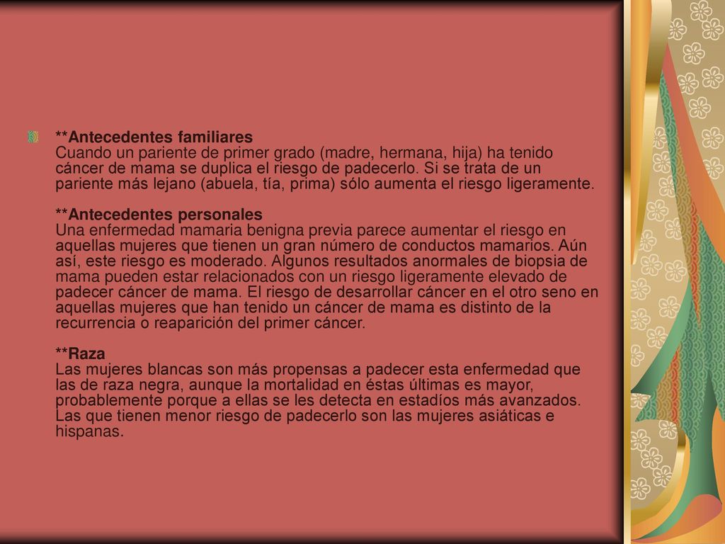 **Antecedentes familiares Cuando un pariente de primer grado (madre, hermana, hija) ha tenido cáncer de mama se duplica el riesgo de padecerlo.