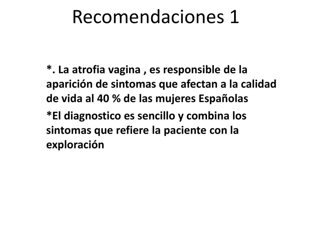 Recomendaciones 1 *. La atrofia vagina , es responsible de la aparición de sintomas que afectan a la calidad de vida al 40 % de las mujeres Españolas.